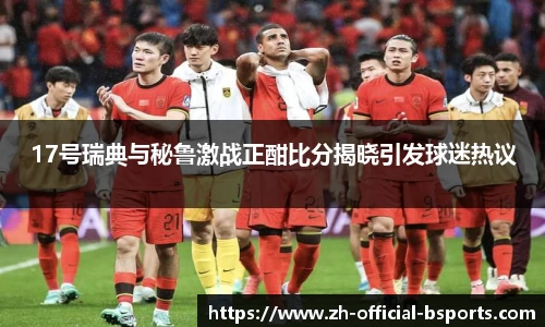 17号瑞典与秘鲁激战正酣比分揭晓引发球迷热议