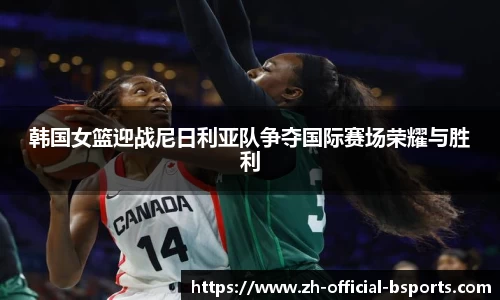 韩国女篮迎战尼日利亚队争夺国际赛场荣耀与胜利