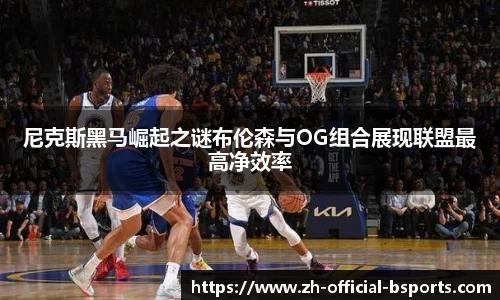 尼克斯黑马崛起之谜布伦森与OG组合展现联盟最高净效率