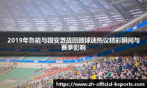 2019年鲁能与国安激战回顾球迷热议精彩瞬间与赛季影响