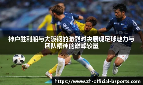 神户胜利船与大阪钢的激烈对决展现足球魅力与团队精神的巅峰较量