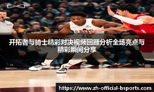 开拓者与骑士精彩对决视频回顾分析全场亮点与精彩瞬间分享