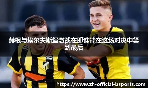 赫根与埃尔夫斯堡激战在即谁能在这场对决中笑到最后