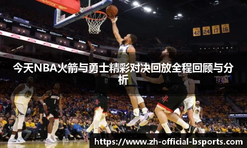 今天NBA火箭与勇士精彩对决回放全程回顾与分析