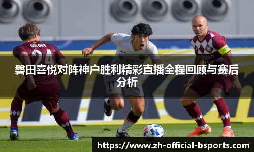 磐田喜悦对阵神户胜利精彩直播全程回顾与赛后分析