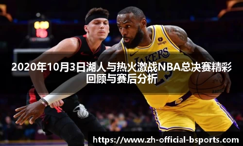 2020年10月3日湖人与热火激战NBA总决赛精彩回顾与赛后分析