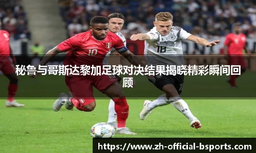 秘鲁与哥斯达黎加足球对决结果揭晓精彩瞬间回顾