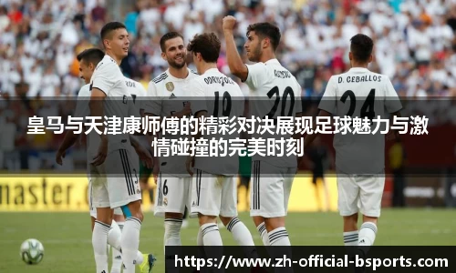 皇马与天津康师傅的精彩对决展现足球魅力与激情碰撞的完美时刻