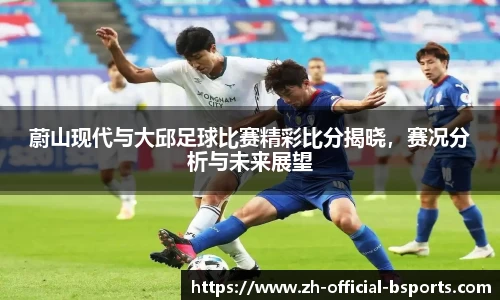 蔚山现代与大邱足球比赛精彩比分揭晓，赛况分析与未来展望