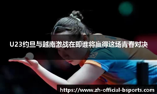 U23约旦与越南激战在即谁将赢得这场青春对决