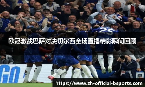 欧冠激战巴萨对决切尔西全场直播精彩瞬间回顾