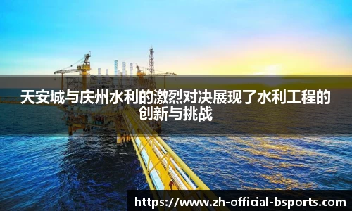 天安城与庆州水利的激烈对决展现了水利工程的创新与挑战