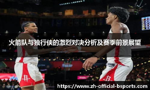 火箭队与独行侠的激烈对决分析及赛季前景展望