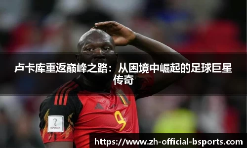 卢卡库重返巅峰之路：从困境中崛起的足球巨星传奇