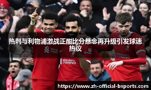 热刺与利物浦激战正酣比分悬念再升级引发球迷热议