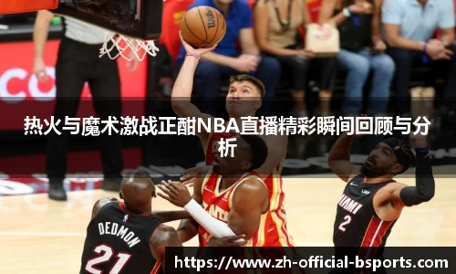 热火与魔术激战正酣NBA直播精彩瞬间回顾与分析