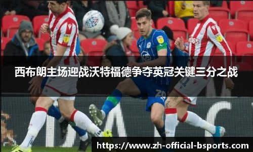 西布朗主场迎战沃特福德争夺英冠关键三分之战