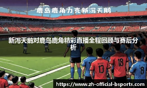 新泻天鹅对鹿岛鹿角精彩直播全程回顾与赛后分析