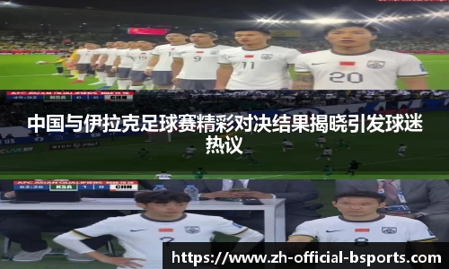 中国与伊拉克足球赛精彩对决结果揭晓引发球迷热议
