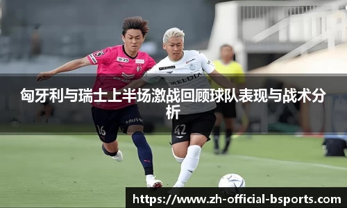 匈牙利与瑞士上半场激战回顾球队表现与战术分析